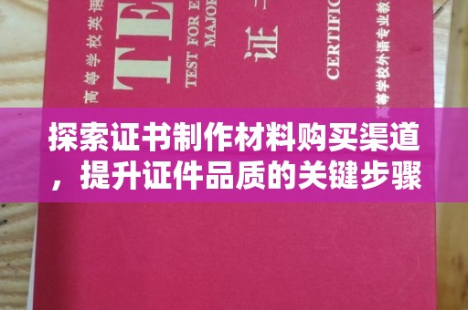 六甲探索证书制作材料购买渠道，提升证件品质的关键步骤